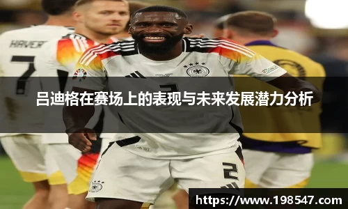 吕迪格在赛场上的表现与未来发展潜力分析
