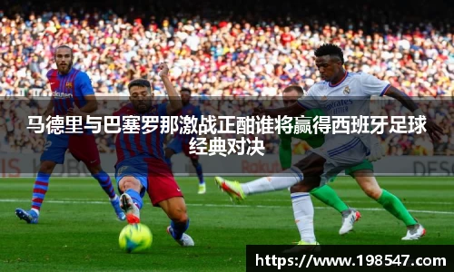 马德里与巴塞罗那激战正酣谁将赢得西班牙足球经典对决