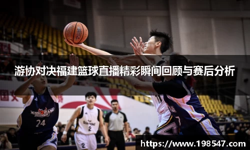 游协对决福建篮球直播精彩瞬间回顾与赛后分析