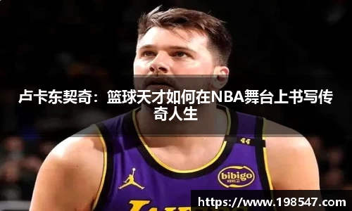 卢卡东契奇：篮球天才如何在NBA舞台上书写传奇人生