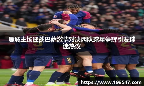 曼城主场迎战巴萨激情对决两队球星争辉引发球迷热议
