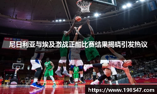 尼日利亚与埃及激战正酣比赛结果揭晓引发热议