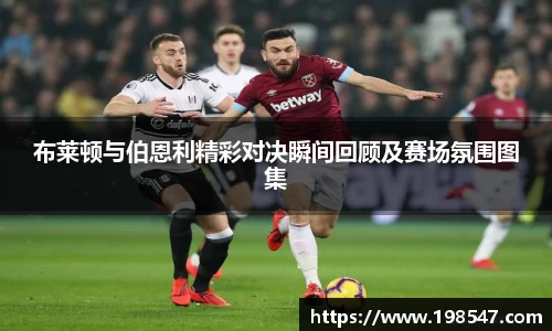 布莱顿与伯恩利精彩对决瞬间回顾及赛场氛围图集