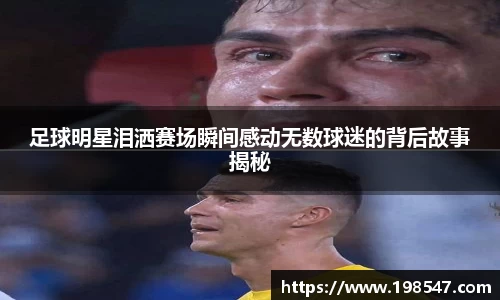 足球明星泪洒赛场瞬间感动无数球迷的背后故事揭秘