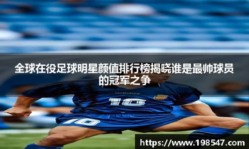 全球在役足球明星颜值排行榜揭晓谁是最帅球员的冠军之争