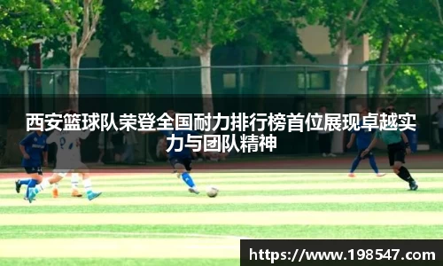 西安篮球队荣登全国耐力排行榜首位展现卓越实力与团队精神