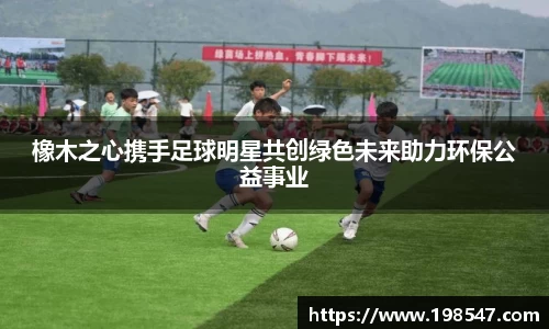 橡木之心携手足球明星共创绿色未来助力环保公益事业