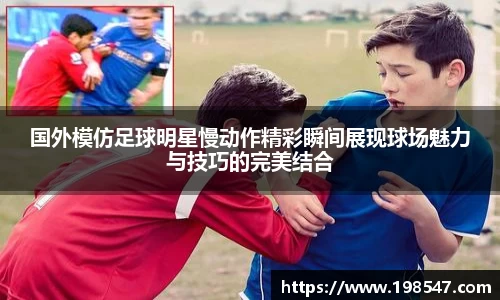 国外模仿足球明星慢动作精彩瞬间展现球场魅力与技巧的完美结合