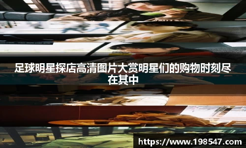 足球明星探店高清图片大赏明星们的购物时刻尽在其中